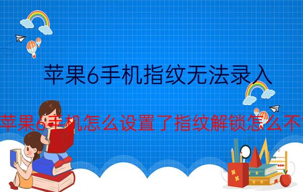 苹果6手机指纹无法录入 我的苹果6手机怎么设置了指纹解锁怎么不管用？